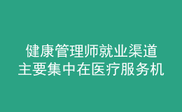  健康管理师就业渠道主要集中在医疗服务机构、社区卫生服务中心