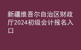 新疆维吾尔自治区财政厅2024初级会计报名入口