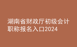湖南省财政厅初级会计职称报名入口2024