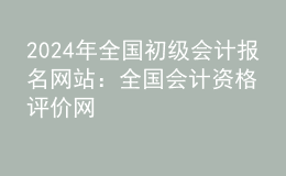 202024年全国初级会计报名网站：全国会计资格评价网