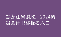 黑龙江省财政厅2024初级会计职称报名入口