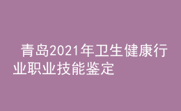  青岛2021年卫生健康行业职业技能鉴定疫情防控注意事项