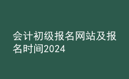 会计初级报名网站及报名时间2024