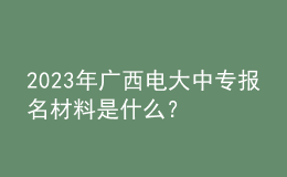2023年广西电大中专报名材料是什么？