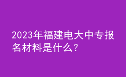 2023年福建电大中专报名材料是什么？