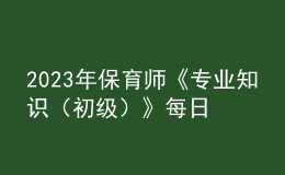 2023年保育师《专业知识（初级）》每日一练试题10月07日