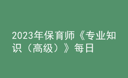 2023年保育师《专业知识（高级）》每日一练试题10月08日