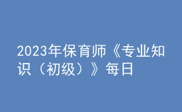 2023年保育师《专业知识（初级）》每日一练试题10月08日