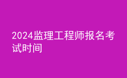 2024监理工程师报名考试时间