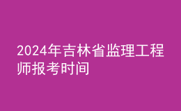 202024年吉林省监理工程师报考时间
