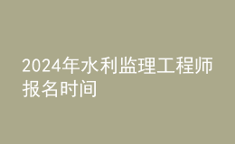 202024年水利监理工程师报名时间