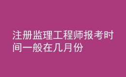 注册监理工程师报考时间一般在几月份