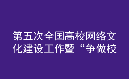 第五次全国高校网络文化建设工作暨“争做校园好网民”推进会召开