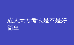 成人大专考试是不是好简单