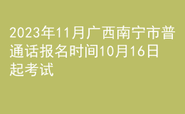 2023年11月广西南宁市普通话报名时间10月16日起 考试时间11月4日
