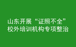 山东开展“证照不全”校外培训机构专项整治工作