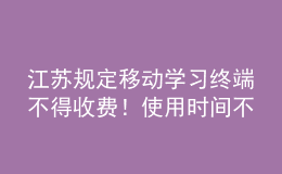 江苏规定移动学习终端不得收费！使用时间不得超过教学总时长30%