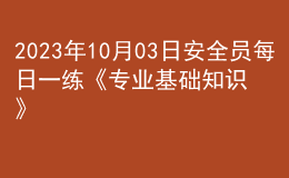 2023年10月03日安全员每日一练《专业基础知识》