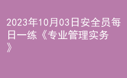 2023年10月03日安全员每日一练《专业管理实务》