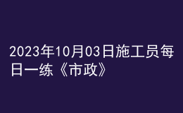 2023年10月03日施工员每日一练《市政》