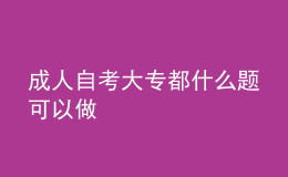 成人自考大专都什么题可以做 