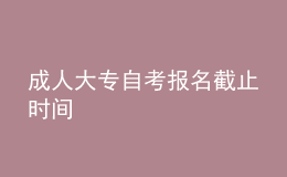 成人大专自考报名截止时间 