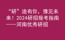 “研”途有你，豫见未来！2024研招报考指南——河南优秀研招院校巡展