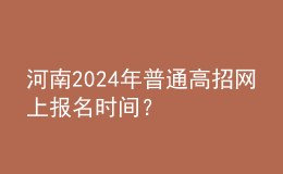 河南2024年普通高招网上报名时间？