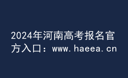 2024年河南高考报名官方入口：www.haeea.cn