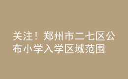 关注！郑州市二七区公布小学入学区域范围