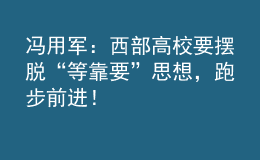 冯用军：西部高校要摆脱“等靠要”思想，跑步前进！