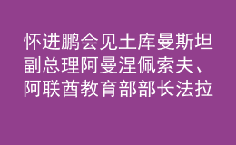 怀进鹏会见土库曼斯坦副总理阿曼涅佩索夫、阿联酋教育部部长法拉西