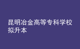 昆明冶金高等专科学校拟升本