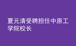 夏元清受聘担任中原工学院校长