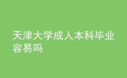 天津大学成人本科毕业容易吗