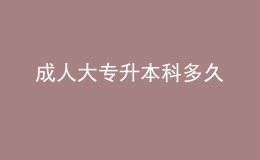 成人大专升本科多久