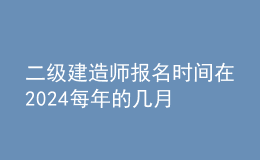 二级建造师报名时间在2024每年的几月