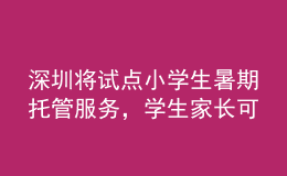 深圳将试点小学生暑期托管服务，学生家长可自主自愿报名参加