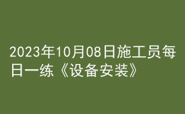 2023年10月08日施工员每日一练《设备安装》