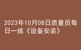 2023年10月08日质量员每日一练《设备安装》