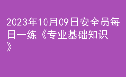 2023年10月09日安全员每日一练《专业基础知识》