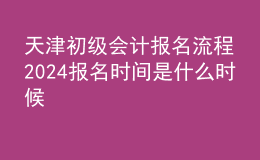 天津初级会计报名流程 2024报名时间是什么时候