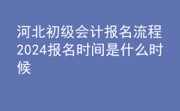 河北初级会计报名流程 2024报名时间是什么时候