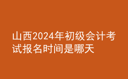 山西202024年初级会计考试报名时间是哪天