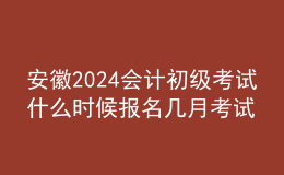 安徽2024会计初级考试什么时候报名 几月考试
