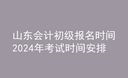 山东会计初级报名时间202024年考试时间安排