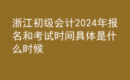 浙江初级会计202024年报名和考试时间具体是什么时候