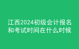 江西2024初级会计报名和考试时间在什么时候