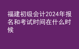福建初级会计202024年报名和考试时间在什么时候