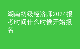 湖南初级经济师2024报考时间 什么时候开始报名